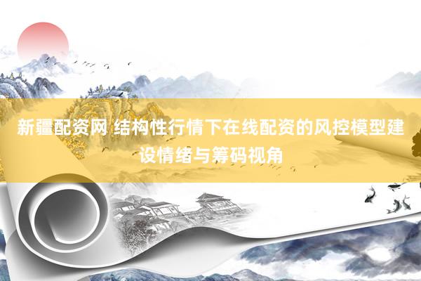 新疆配资网 结构性行情下在线配资的风控模型建设情绪与筹码视角