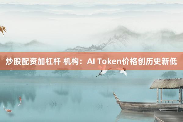 炒股配资加杠杆 机构：AI Token价格创历史新低