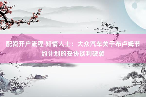 配资开户流程 知情人士：大众汽车关于布卢姆节约计划的妥协谈判破裂
