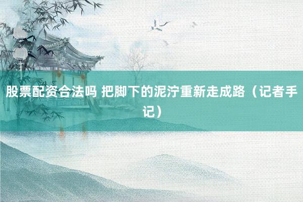 股票配资合法吗 把脚下的泥泞重新走成路（记者手记）