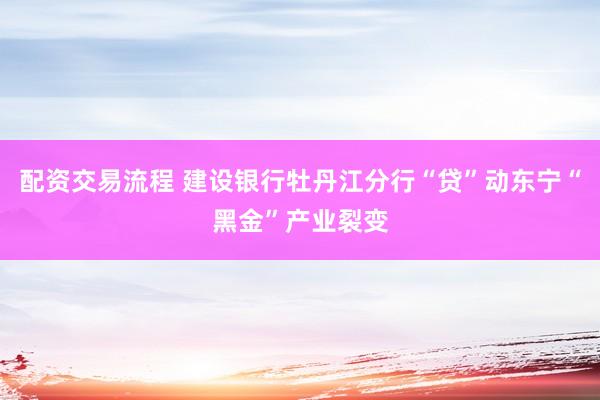配资交易流程 建设银行牡丹江分行“贷”动东宁“黑金”产业裂变