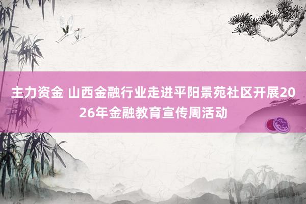 主力资金 山西金融行业走进平阳景苑社区开展2026年金融教育宣传周活动