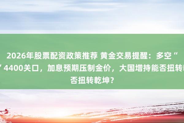 2026年股票配资政策推荐 黄金交易提醒:多空“激战”4400关口,加息预期压制金价,大国增持能否扭转乾坤?