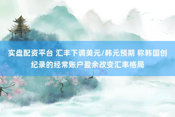 实盘配资平台 汇丰下调美元/韩元预期 称韩国创纪录的经常账户盈余改变汇率格局
