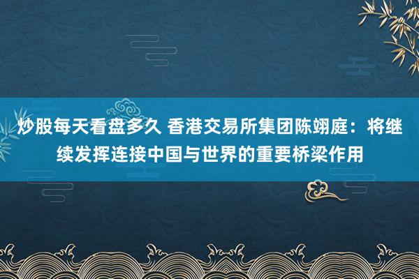 炒股每天看盘多久 香港交易所集团陈翊庭：将继续发挥连接中国与世界的重要桥梁作用