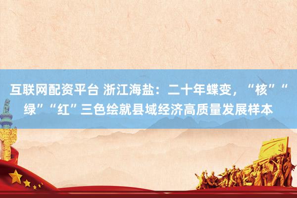 互联网配资平台 浙江海盐：二十年蝶变，“核”“绿”“红”三色绘就县域经济高质量发展样本