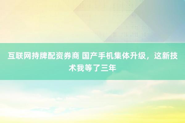 互联网持牌配资券商 国产手机集体升级，这新技术我等了三年