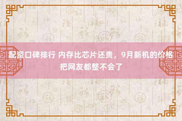 配资口碑排行 内存比芯片还贵，9月新机的价格把网友都整不会了