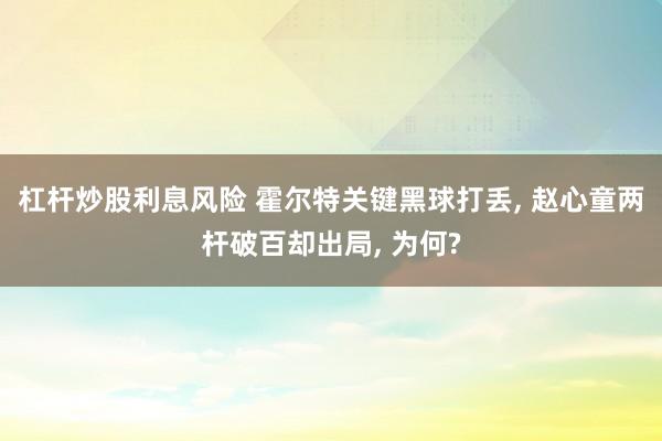 杠杆炒股利息风险 霍尔特关键黑球打丢, 赵心童两杆破百却出局, 为何?