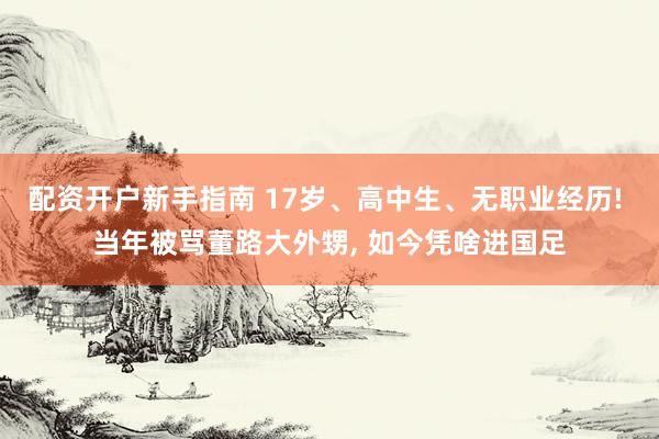 配资开户新手指南 17岁、高中生、无职业经历! 当年被骂董路大外甥, 如今凭啥进国足