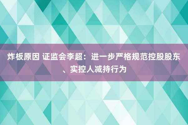 炸板原因 证监会李超：进一步严格规范控股股东、实控人减持行为
