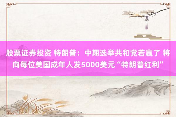 股票证券投资 特朗普：中期选举共和党若赢了 将向每位美国成年人发5000美元“特朗普红利”