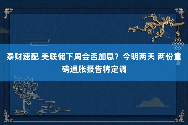 泰财速配 美联储下周会否加息？今明两天 两份重磅通胀报告将定调
