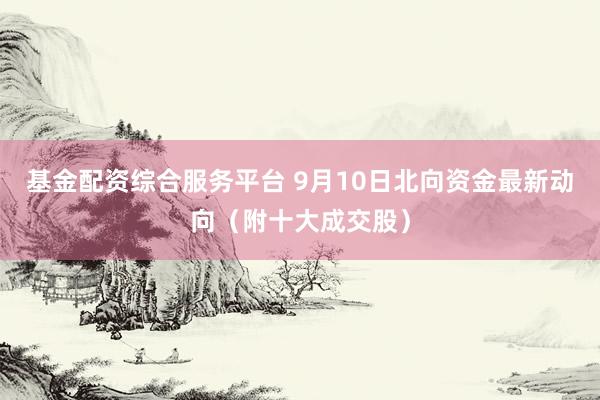 基金配资综合服务平台 9月10日北向资金最新动向(附十大成交股)