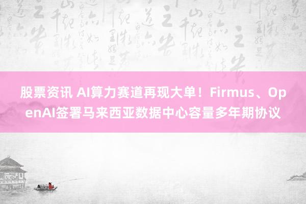 股票资讯 AI算力赛道再现大单!Firmus、OpenAI签署马来西亚数据中心容量多年期协议
