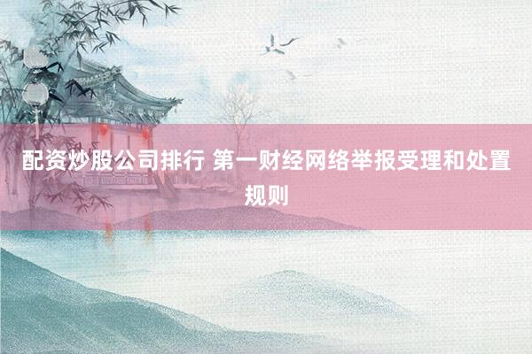 配资炒股公司排行 第一财经网络举报受理和处置规则