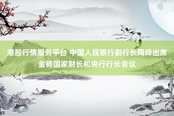 港股行情服务平台 中国人民银行副行长陶玲出席金砖国家财长和央行行长会议