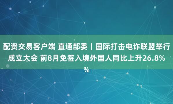 配资交易客户端 直通部委｜国际打击电诈联盟举行成立大会 前8月免签入境外国人同比上升26.8%