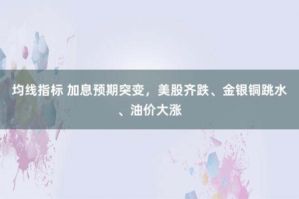 均线指标 加息预期突变，美股齐跌、金银铜跳水、油价大涨