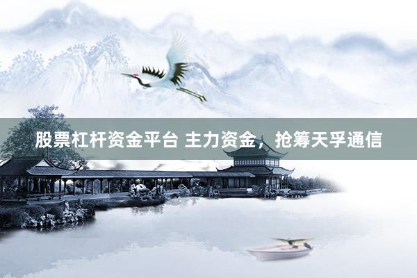股票杠杆资金平台 主力资金，抢筹天孚通信