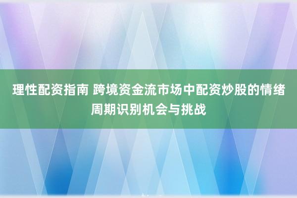 理性配资指南 跨境资金流市场中配资炒股的情绪周期识别机会与挑战