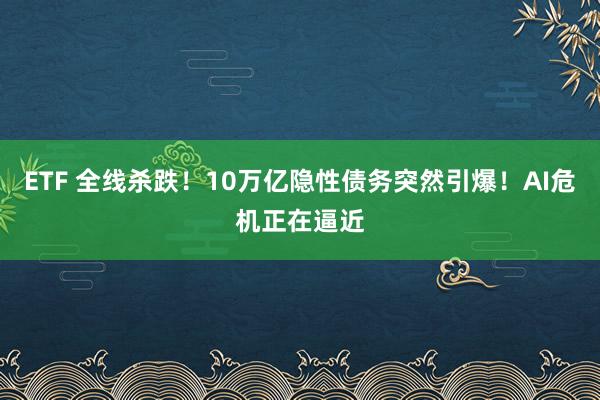 ETF 全线杀跌！10万亿隐性债务突然引爆！AI危机正在逼近