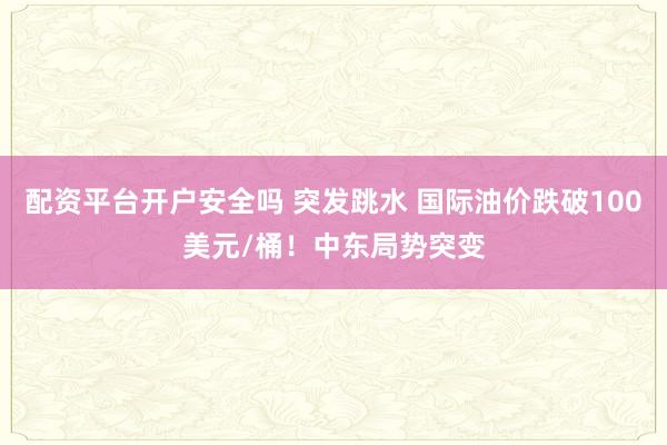 配资平台开户安全吗 突发跳水 国际油价跌破100美元/桶！中东局势突变