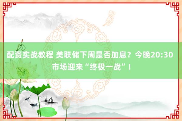 配资实战教程 美联储下周是否加息？今晚20:30 市场迎来“终极一战”！