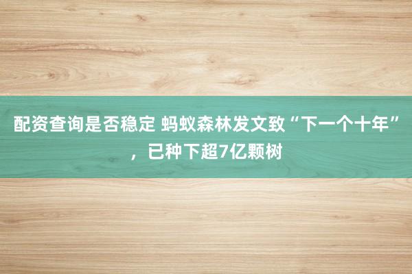 配资查询是否稳定 蚂蚁森林发文致“下一个十年”，已种下超7亿颗树