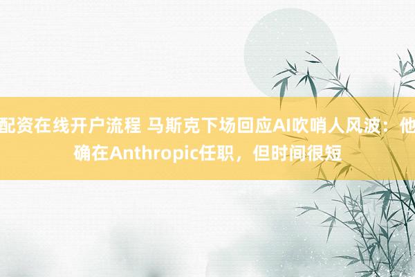 配资在线开户流程 马斯克下场回应AI吹哨人风波：他确在Anthropic任职，但时间很短