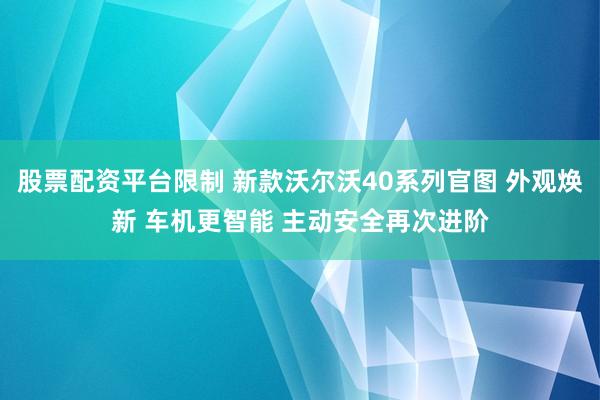 股票配资平台限制 新款沃尔沃40系列官图 外观焕新 车机更智能 主动安全再次进阶
