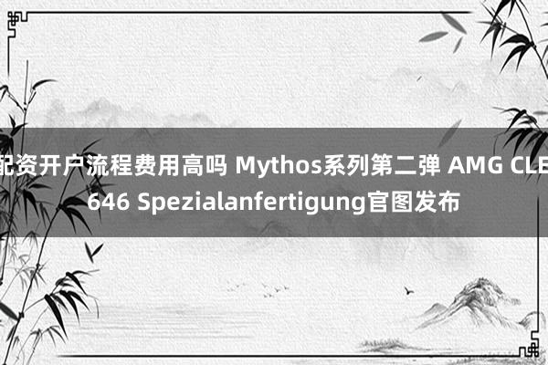 配资开户流程费用高吗 Mythos系列第二弹 AMG CLE 646 Spezialanfertigung官图发布