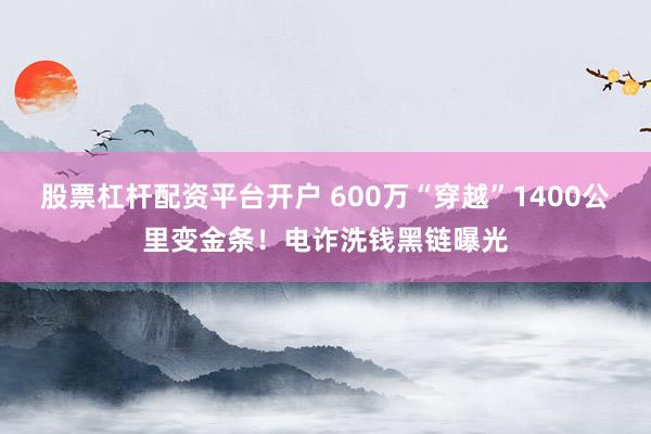 股票杠杆配资平台开户 600万“穿越”1400公里变金条！电诈洗钱黑链曝光