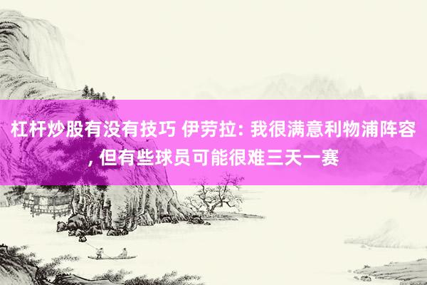 杠杆炒股有没有技巧 伊劳拉: 我很满意利物浦阵容, 但有些球员可能很难三天一赛