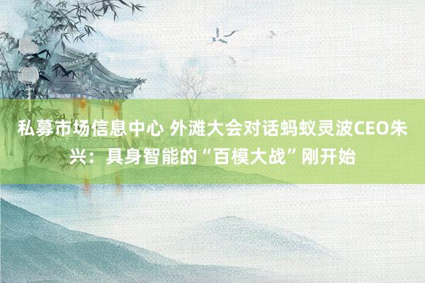 私募市场信息中心 外滩大会对话蚂蚁灵波CEO朱兴：具身智能的“百模大战”刚开始