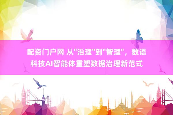 配资门户网 从"治理"到"智理"，数语科技AI智能体重塑数据治理新范式