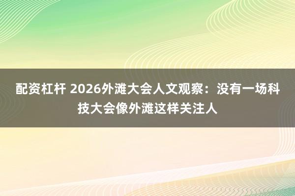 配资杠杆 2026外滩大会人文观察：没有一场科技大会像外滩这样关注人
