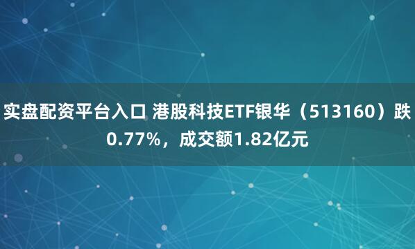 实盘配资平台入口 港股科技ETF银华（513160）跌0.77%，成交额1.82亿元