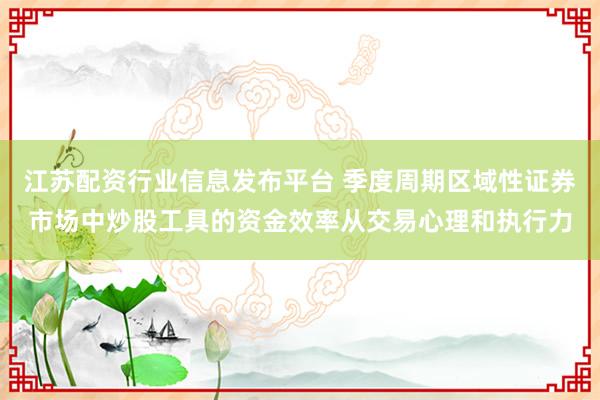 江苏配资行业信息发布平台 季度周期区域性证券市场中炒股工具的资金效率从交易心理和执行力