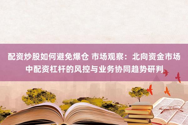 配资炒股如何避免爆仓 市场观察：北向资金市场中配资杠杆的风控与业务协同趋势研判