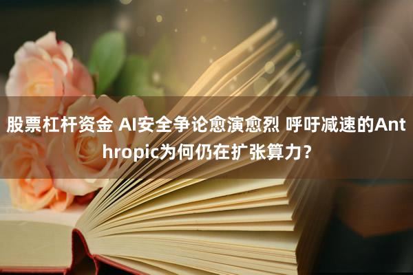 股票杠杆资金 AI安全争论愈演愈烈 呼吁减速的Anthropic为何仍在扩张算力？