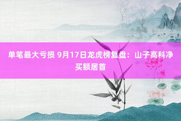 单笔最大亏损 9月17日龙虎榜复盘：山子高科净买额居首