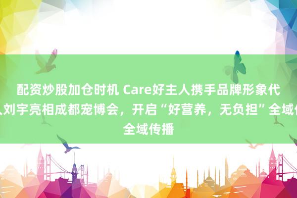 配资炒股加仓时机 Care好主人携手品牌形象代言人刘宇亮相成都宠博会，开启“好营养，无负担”全域传播