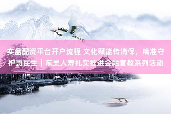 实盘配资平台开户流程 文化赋能传消保，精准守护惠民生｜东吴人寿扎实推进金融宣教系列活动