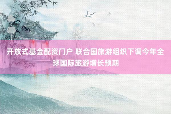 开放式基金配资门户 联合国旅游组织下调今年全球国际旅游增长预期