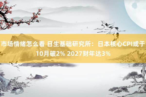 市场情绪怎么看 日生基础研究所：日本核心CPI或于10月破2% 2027财年达3%