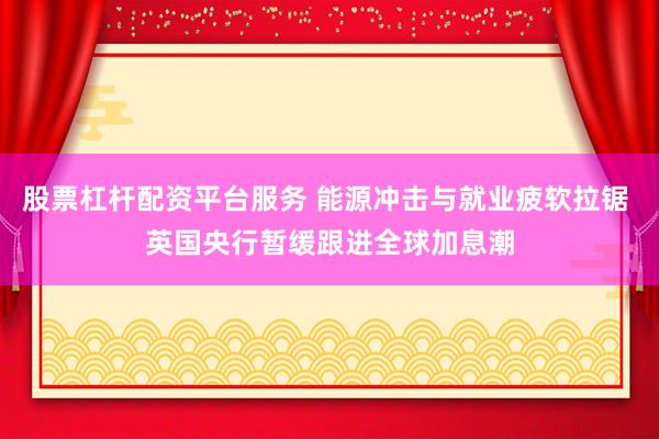 股票杠杆配资平台服务 能源冲击与就业疲软拉锯 英国央行暂缓跟进全球加息潮