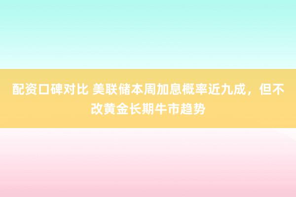 配资口碑对比 美联储本周加息概率近九成，但不改黄金长期牛市趋势