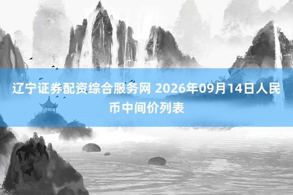 辽宁证券配资综合服务网 2026年09月14日人民币中间价列表
