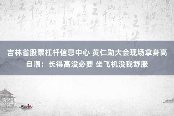 吉林省股票杠杆信息中心 黄仁勋大会现场拿身高自嘲：长得高没必要 坐飞机没我舒服